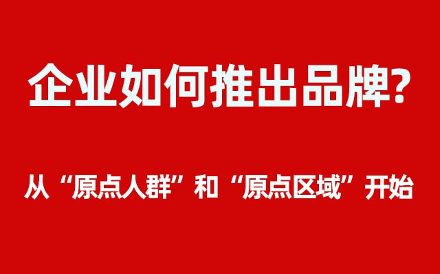 企業(yè)如何推出品牌？----- 從“原點(diǎn)人群”和“原點(diǎn)區(qū)域”開(kāi)始