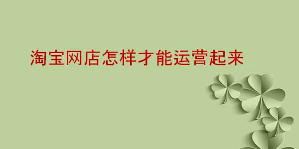 淘寶網(wǎng)店怎樣才能運(yùn)營起來