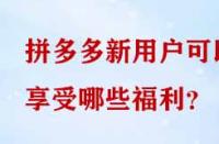 拼多多新用戶可以享受哪些福利？