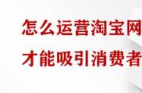 怎么運營淘寶網(wǎng)店才能吸引消費者？