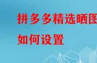拼多多精選曬圖如何設(shè)置？