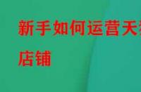 新手如何運(yùn)營(yíng)天貓店鋪？應(yīng)該怎么做？