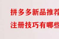 拼多多新品推薦注冊技巧有哪些？