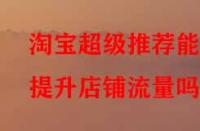 淘寶超級推薦能提升店鋪流量嗎？
