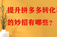 提升拼多多轉(zhuǎn)化率的妙招有哪些？