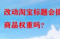 改動淘寶標題會提升商品權(quán)重嗎？