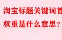 淘寶標(biāo)題關(guān)鍵詞首位權(quán)重是什么意思？