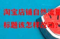 淘寶店鋪?zhàn)匀涣髁可?，?biāo)題該怎樣改動(dòng)？