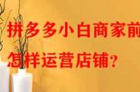 拼多多小白商家前期怎樣運(yùn)營(yíng)店鋪？