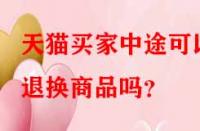 天貓買家中途可以退換商品嗎？