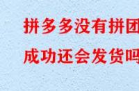 拼多多沒有拼團(tuán)成功還會(huì)發(fā)貨嗎？