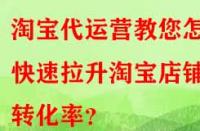 淘寶代運營教您怎樣快速拉升淘寶店鋪轉(zhuǎn)化率？