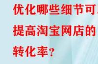 優(yōu)化哪些細(xì)節(jié)可以提高淘寶網(wǎng)店的轉(zhuǎn)化率？