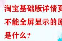 淘寶基礎版詳情頁不能全屏顯示的原因是什么？