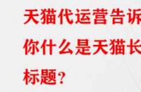 天貓代運營告訴你什么是天貓長標題？