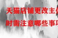 天貓店鋪更改主體時需注意哪些事項？