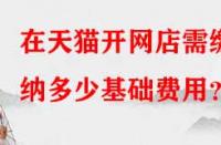 在天貓開網(wǎng)店需繳納多少基礎(chǔ)費(fèi)用？