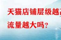 天貓店鋪層級(jí)越高流量越大嗎？