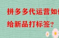拼多多代運(yùn)營(yíng)如何給新品打標(biāo)簽？