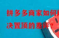 拼多多商家如何解決置頂?shù)牟钤u(píng)？