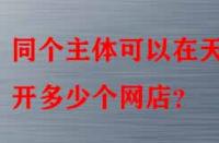同個主體可以在天貓開多少個網(wǎng)店？