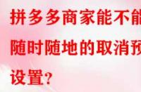 拼多多商家能不能隨時隨地的取消預售設置？