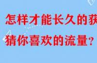 怎樣才能長久的獲得猜你喜歡的流量？