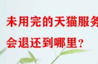 未用完的天貓服務(wù)費(fèi)會退還到哪里？