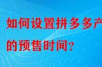 如何設(shè)置拼多多產(chǎn)品的預售時間？