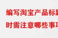 編寫淘寶產(chǎn)品標(biāo)題時(shí)需注意哪些事項(xiàng)？