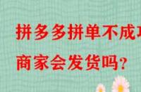 拼多多拼單不成功商家會發(fā)貨嗎？