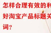 怎樣合理有效的利用好淘寶產(chǎn)品標(biāo)題關(guān)鍵詞？