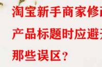 淘寶新手商家修改產(chǎn)品標(biāo)題時(shí)應(yīng)避開(kāi)那些誤區(qū)？
