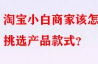 淘寶小白商家該怎樣挑選產(chǎn)品款式？
