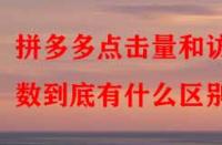 拼多多點(diǎn)擊量和訪客數(shù)到底有什么區(qū)別？