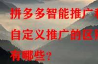 拼多多智能推廣和自定義推廣的區(qū)別有哪些？