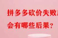 拼多多砍價失敗后會有哪些后果？