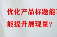 優(yōu)化產(chǎn)品標(biāo)題能不能提升展現(xiàn)量？