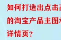 如何打造出點(diǎn)擊高的淘寶產(chǎn)品主圖和詳情頁(yè)？