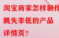 淘寶商家怎樣制作出跳失率低的產(chǎn)品詳情頁(yè)？