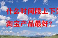 什么時(shí)間段上下架淘寶產(chǎn)品最好？