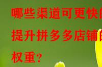 哪些渠道可更快的提升拼多多店鋪的權(quán)重？