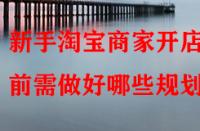 新手淘寶商家開店前需做好哪些規(guī)劃？