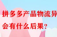 拼多多產(chǎn)品物流異常會(huì)有什么后果？