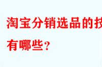 淘寶分銷(xiāo)選品的技巧有哪些？