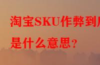 淘寶SKU作弊到底是什么意思？