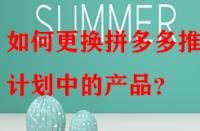 如何更換拼多多推廣計劃中的產(chǎn)品？