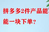 拼多多2件產(chǎn)品能不能一塊下單？