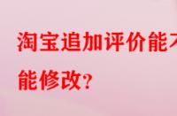 淘寶追加評價能不能修改？
