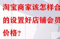 淘寶商家該怎樣合理的設(shè)置好店鋪會員價(jià)格？
